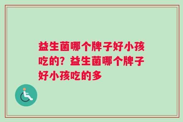 益生菌哪个牌子好小孩吃的？益生菌哪个牌子好小孩吃的多