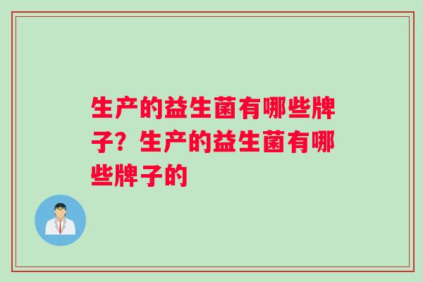 生产的益生菌有哪些牌子？生产的益生菌有哪些牌子的