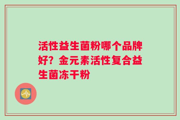 活性益生菌粉哪个品牌好？金元素活性复合益生菌冻干粉