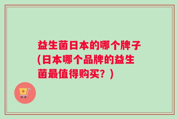 益生菌日本的哪个牌子(日本哪个品牌的益生菌最值得购买？)