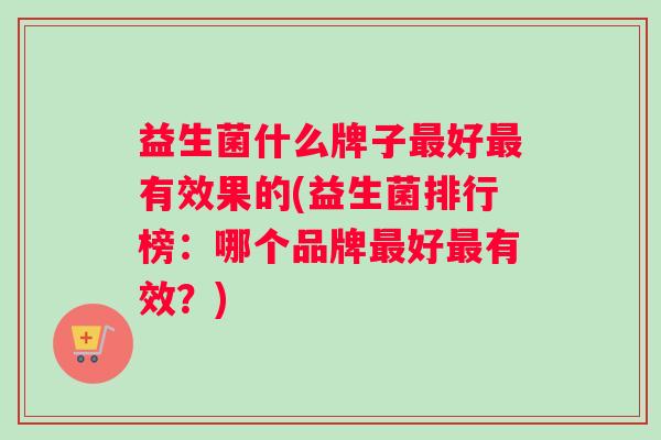 益生菌什么牌子好有效果的(益生菌排行榜：哪个品牌好有效？)