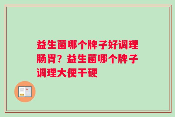 益生菌哪个牌子好调理肠胃？益生菌哪个牌子调理大便干硬
