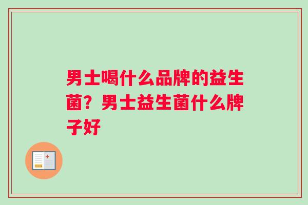 男士喝什么品牌的益生菌？男士益生菌什么牌子好