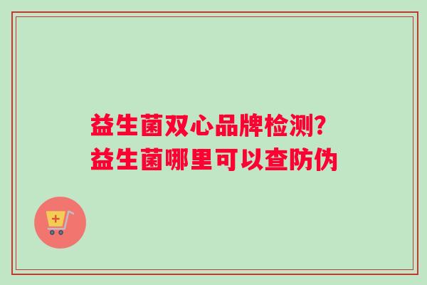 益生菌双心品牌检测？益生菌哪里可以查防伪