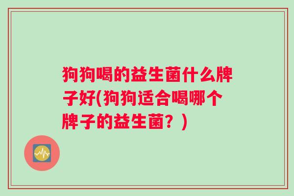 狗狗喝的益生菌什么牌子好(狗狗适合喝哪个牌子的益生菌？)