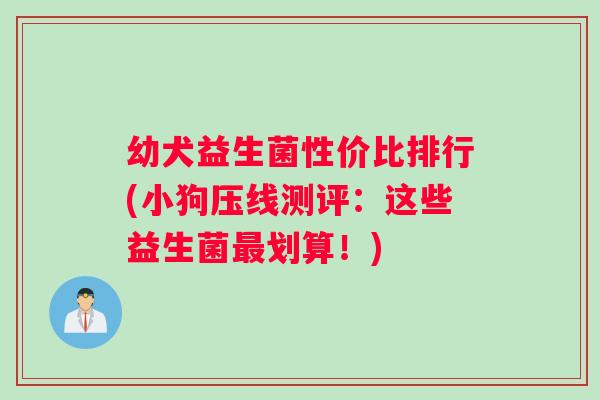 幼犬益生菌性价比排行(小狗压线测评：这些益生菌最划算！)