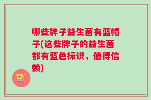 哪些牌子益生菌有蓝帽子(这些牌子的益生菌都有蓝色标识，值得信赖)