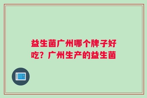 益生菌广州哪个牌子好吃？广州生产的益生菌