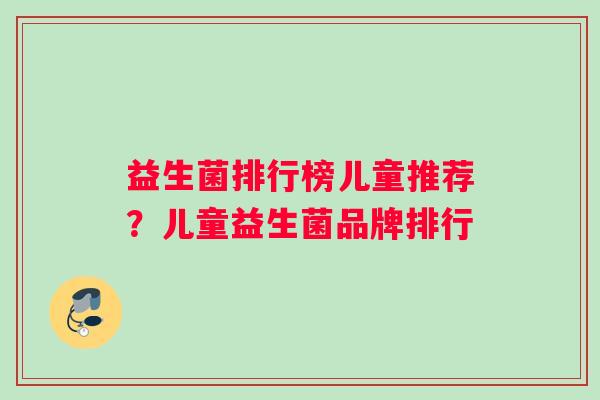益生菌排行榜儿童推荐？儿童益生菌品牌排行