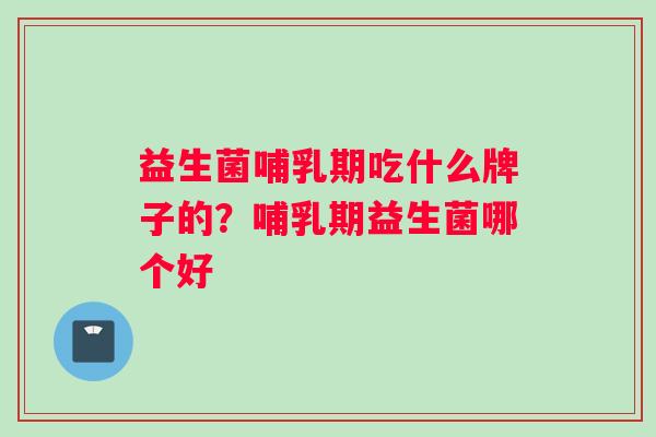 益生菌哺乳期吃什么牌子的？哺乳期益生菌哪个好