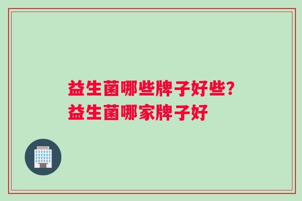 益生菌哪些牌子好些？益生菌哪家牌子好