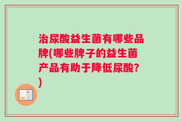 治尿酸益生菌有哪些品牌(哪些牌子的益生菌产品有助于降低尿酸？)