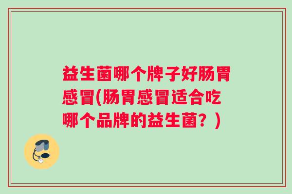 益生菌哪个牌子好肠胃感冒(肠胃感冒适合吃哪个品牌的益生菌？)