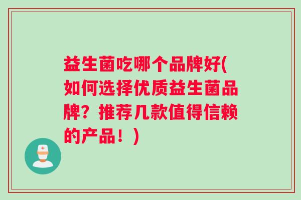 益生菌吃哪个品牌好(如何选择优质益生菌品牌？推荐几款值得信赖的产品！)