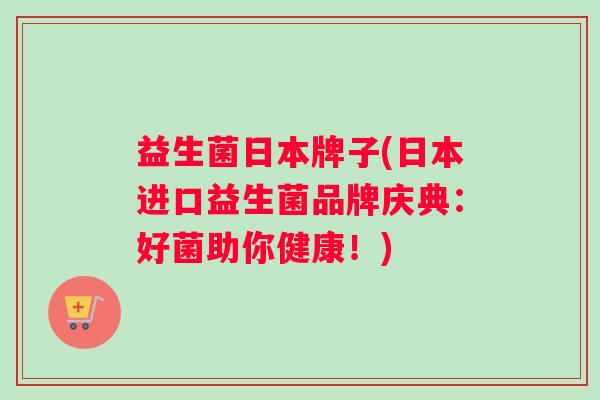 益生菌日本牌子(日本进口益生菌品牌庆典：好菌助你健康！)
