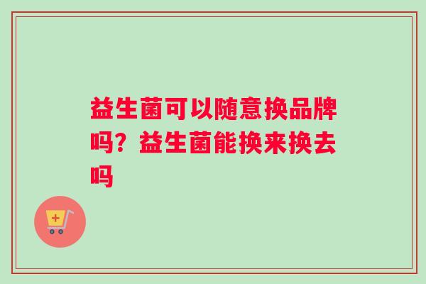 益生菌可以随意换品牌吗？益生菌能换来换去吗