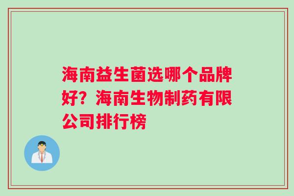 海南益生菌选哪个品牌好？海南生物制药有限公司排行榜