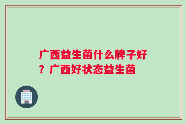 广西益生菌什么牌子好?广西好状态益生菌 广西益生菌什么牌子好?广西好状态益生菌