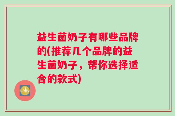 益生菌奶子有哪些品牌的(推荐几个品牌的益生菌奶子，帮你选择适合的款式)