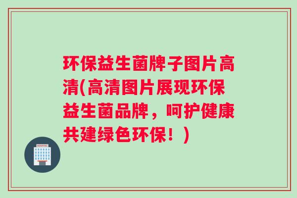 环保益生菌牌子图片高清(高清图片展现环保益生菌品牌，呵护健康共建绿色环保！)