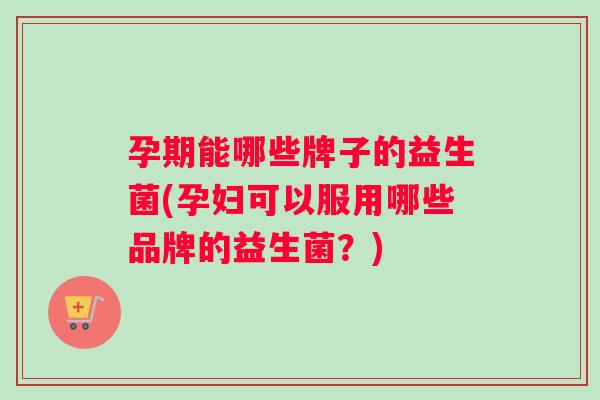 孕期能哪些牌子的益生菌(孕妇可以服用哪些品牌的益生菌？)