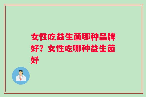 女性吃益生菌哪种品牌好？女性吃哪种益生菌好
