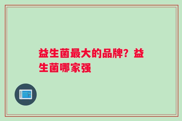 益生菌大的品牌？益生菌哪家强
