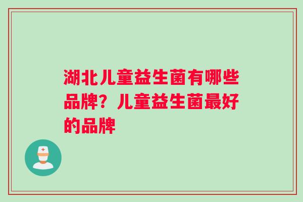湖北儿童益生菌有哪些品牌？儿童益生菌好的品牌