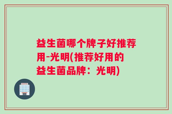 益生菌哪个牌子好推荐用-光明(推荐好用的益生菌品牌：光明)