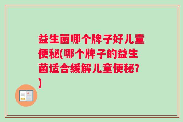 益生菌哪个牌子好儿童便秘(哪个牌子的益生菌适合缓解儿童便秘？)