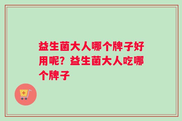 益生菌大人哪个牌子好用呢？益生菌大人吃哪个牌子