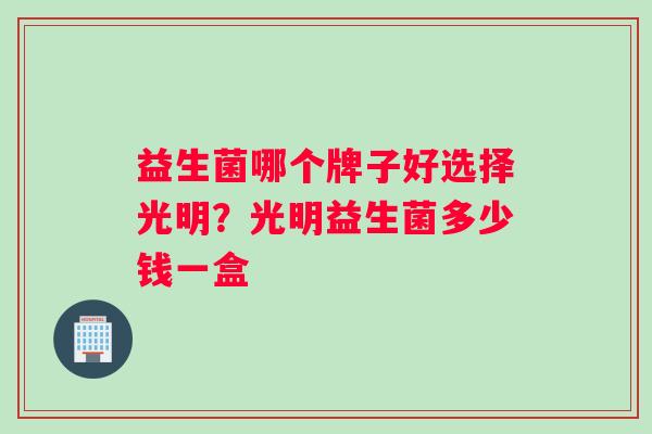 益生菌哪个牌子好选择光明？光明益生菌多少钱一盒