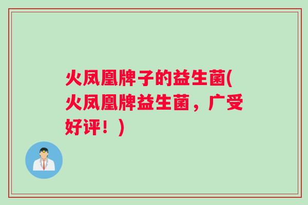 火凤凰牌子的益生菌(火凤凰牌益生菌，广受好评！)