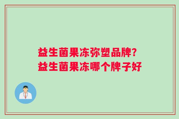 益生菌果冻弥塑品牌？益生菌果冻哪个牌子好