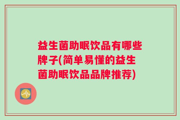 益生菌助眠饮品有哪些牌子(简单易懂的益生菌助眠饮品品牌推荐)