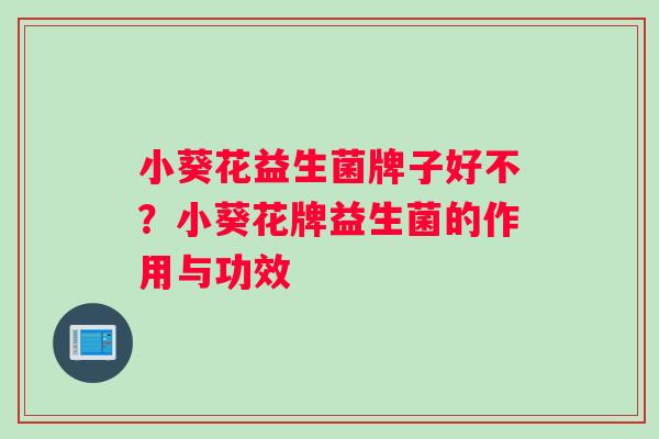 小葵花益生菌牌子好不？小葵花牌益生菌的作用与功效