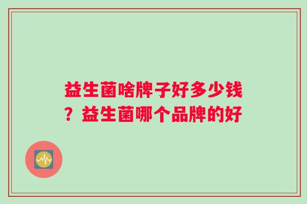 益生菌啥牌子好多少钱？益生菌哪个品牌的好