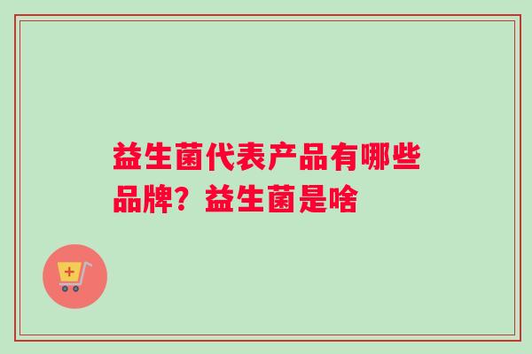 益生菌代表产品有哪些品牌？益生菌是啥