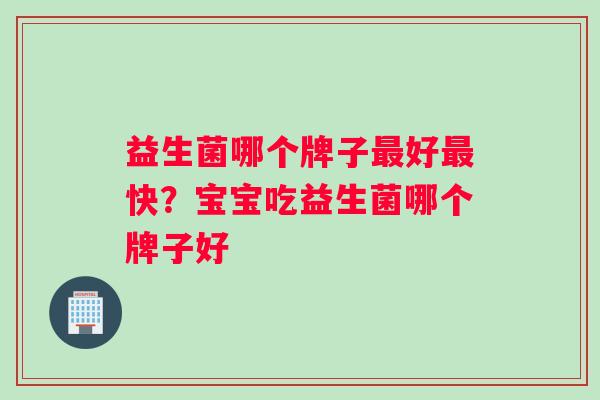 益生菌哪个牌子好快?宝宝吃益生菌哪个牌子好 益生菌哪个牌子好快?宝宝吃益生菌哪个牌子好
