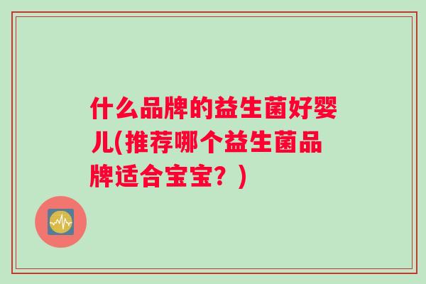 什么品牌的益生菌好婴儿(推荐哪个益生菌品牌适合宝宝？)