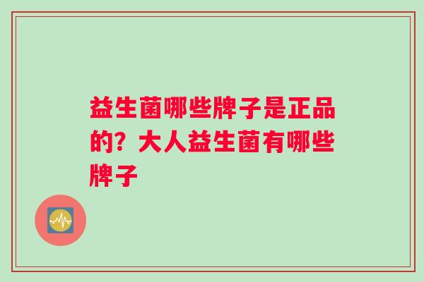 益生菌哪些牌子是正品的？大人益生菌有哪些牌子