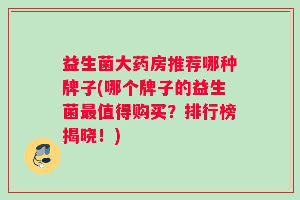 益生菌大药房推荐哪种牌子(哪个牌子的益生菌值得购买？排行榜揭晓！)