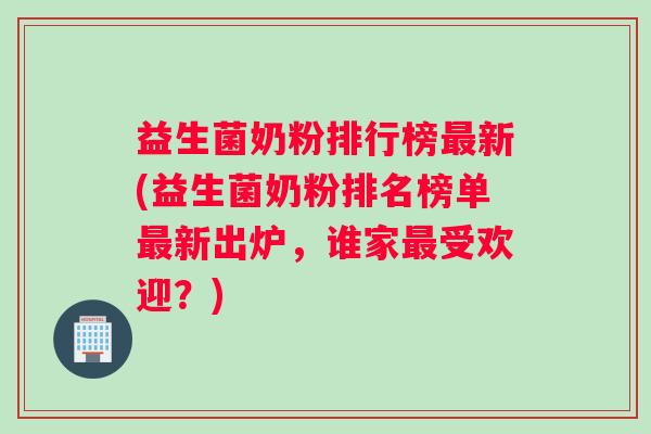 益生菌奶粉排行榜新(益生菌奶粉排名榜单新出炉，谁家受欢迎？)