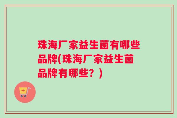 珠海厂家益生菌有哪些品牌(珠海厂家益生菌品牌有哪些？)
