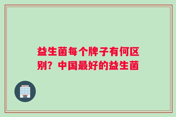益生菌每个牌子有何区别？中国好的益生菌