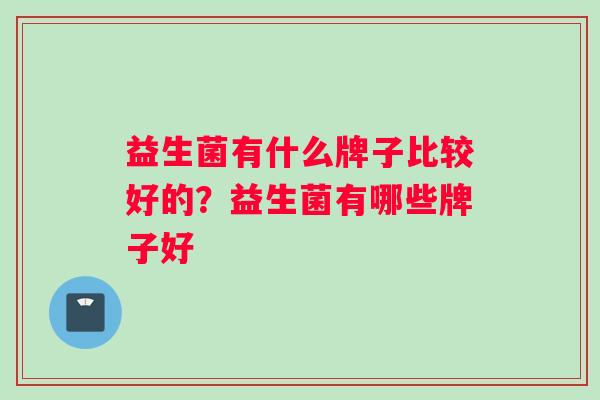 益生菌有什么牌子比较好的？益生菌有哪些牌子好