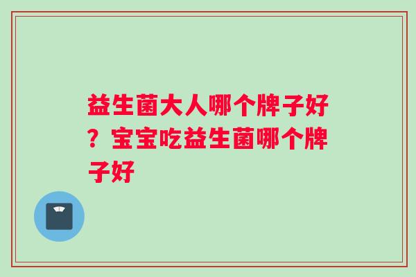 益生菌大人哪个牌子好？宝宝吃益生菌哪个牌子好