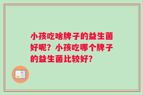 小孩吃啥牌子的益生菌好呢？小孩吃哪个牌子的益生菌比较好？