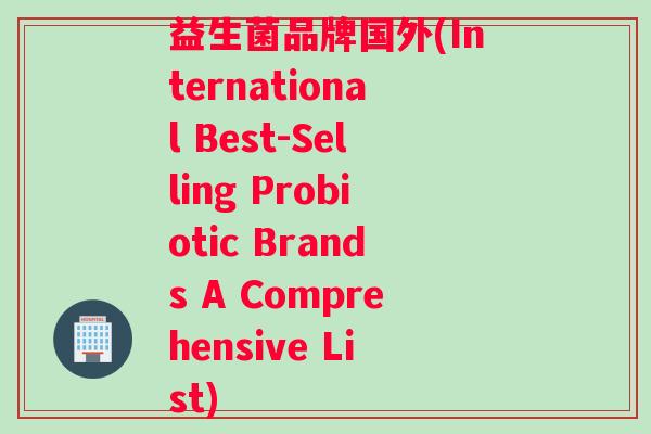 益生菌品牌国外(International Best-Selling Probiotic Brands A Comprehensive List) 益生菌品牌国外(International Best-Selling Probiotic Brands A Comprehensive List)