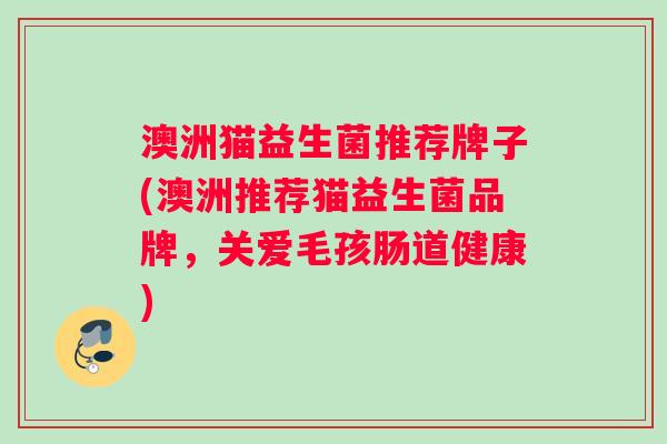 澳洲猫益生菌推荐牌子(澳洲推荐猫益生菌品牌，关爱毛孩肠道健康)